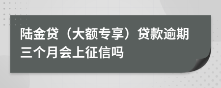 陆金贷（大额专享）贷款逾期三个月会上征信吗