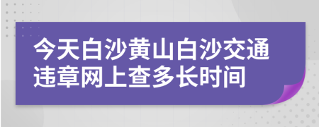 今天白沙黄山白沙交通违章网上查多长时间