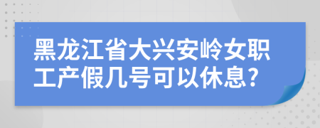 黑龙江省大兴安岭女职工产假几号可以休息?