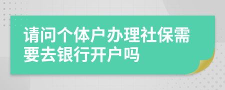请问个体户办理社保需要去银行开户吗