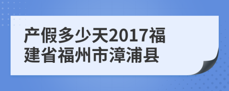 产假多少天2017福建省福州市漳浦县