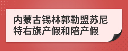 内蒙古锡林郭勒盟苏尼特右旗产假和陪产假