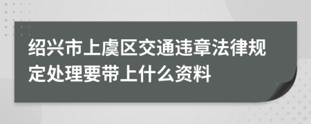 绍兴市上虞区交通违章法律规定处理要带上什么资料