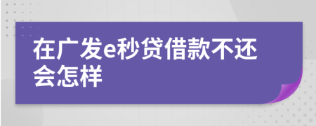在广发e秒贷借款不还会怎样