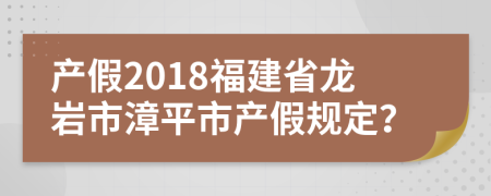 产假2018福建省龙岩市漳平市产假规定？