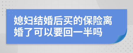 媳妇结婚后买的保险离婚了可以要回一半吗