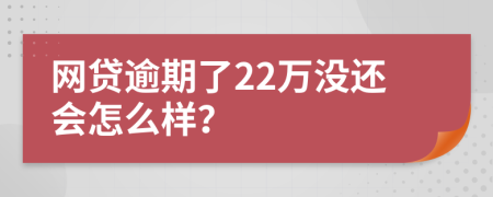 网贷逾期了22万没还会怎么样？