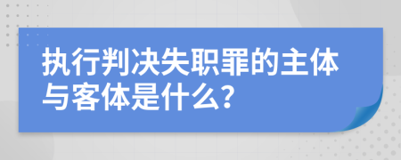 执行判决失职罪的主体与客体是什么？