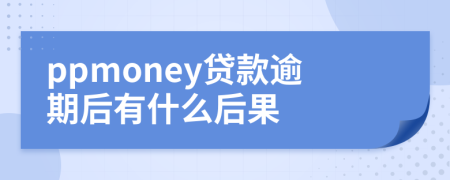 ppmoney贷款逾期后有什么后果