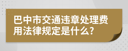 巴中市交通违章处理费用法律规定是什么?