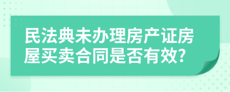 民法典未办理房产证房屋买卖合同是否有效?