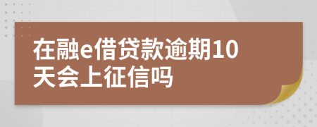 在融e借贷款逾期10天会上征信吗