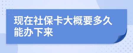 现在社保卡大概要多久能办下来