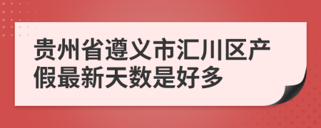 贵州省遵义市汇川区产假最新天数是好多