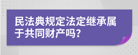 民法典规定法定继承属于共同财产吗？