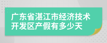 广东省湛江市经济技术开发区产假有多少天