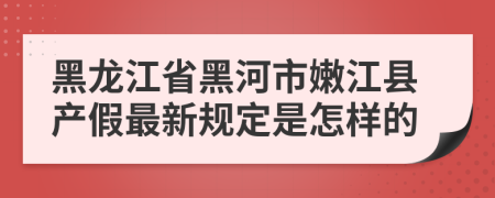 黑龙江省黑河市嫩江县产假最新规定是怎样的