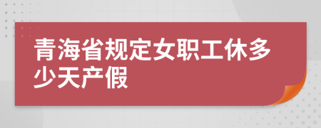 青海省规定女职工休多少天产假