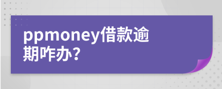 ppmoney借款逾期咋办？