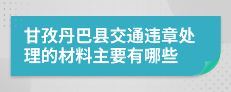 甘孜丹巴县交通违章处理的材料主要有哪些