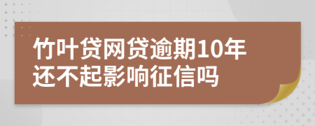 竹叶贷网贷逾期10年还不起影响征信吗