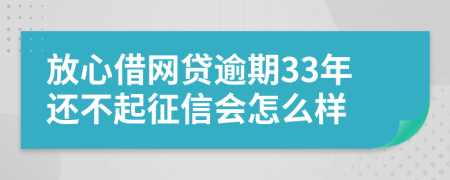 放心借网贷逾期33年还不起征信会怎么样