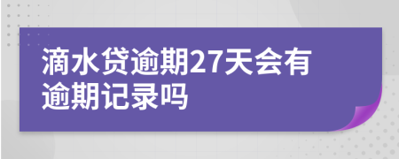 滴水贷逾期27天会有逾期记录吗