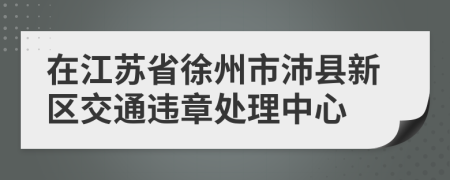 在江苏省徐州市沛县新区交通违章处理中心