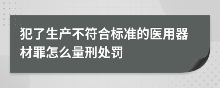 犯了生产不符合标准的医用器材罪怎么量刑处罚