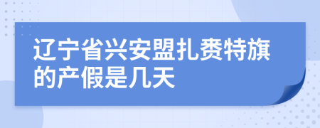 辽宁省兴安盟扎赉特旗的产假是几天