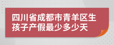 四川省成都市青羊区生孩子产假最少多少天