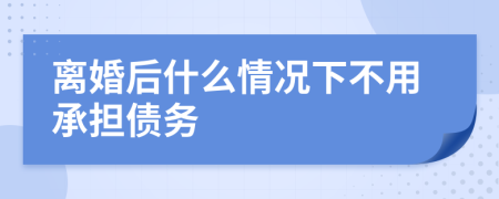 离婚后什么情况下不用承担债务