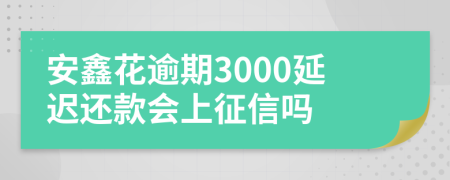 安鑫花逾期3000延迟还款会上征信吗