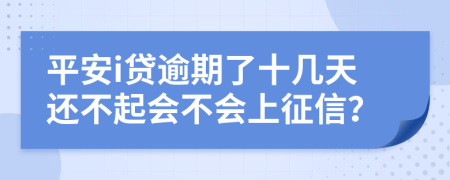 平安i贷逾期了十几天还不起会不会上征信？