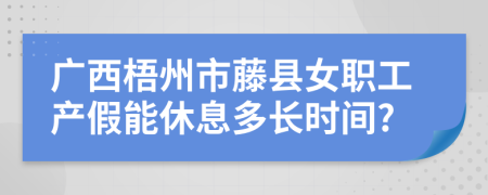 广西梧州市藤县女职工产假能休息多长时间?