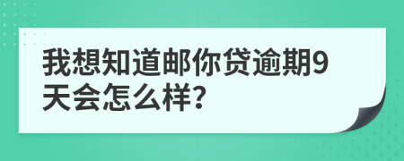 我想知道邮你贷逾期9天会怎么样？