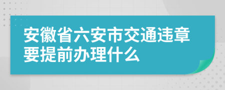 安徽省六安市交通违章要提前办理什么