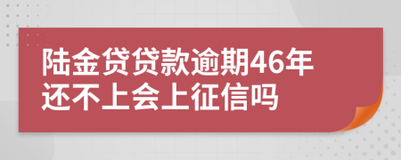 陆金贷贷款逾期46年还不上会上征信吗