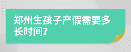 郑州生孩子产假需要多长时间？