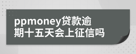 ppmoney贷款逾期十五天会上征信吗