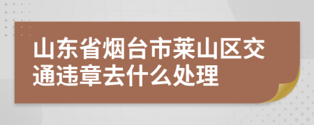 山东省烟台市莱山区交通违章去什么处理