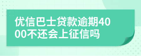 优信巴士贷款逾期4000不还会上征信吗