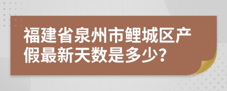 福建省泉州市鲤城区产假最新天数是多少？