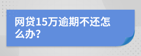 网贷15万逾期不还怎么办？