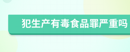 犯生产有毒食品罪严重吗