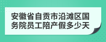 安徽省自贡市沿滩区国务院员工陪产假多少天