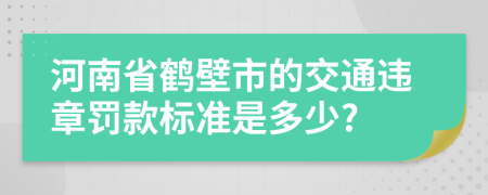 河南省鹤壁市的交通违章罚款标准是多少?