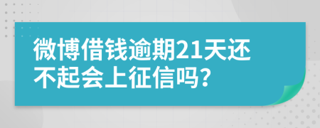 微博借钱逾期21天还不起会上征信吗？