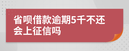 省呗借款逾期5千不还会上征信吗