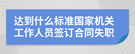 达到什么标准国家机关工作人员签订合同失职